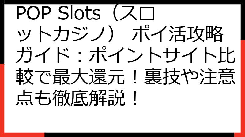 POP Slots（スロットカジノ） ポイ活攻略ガイド：ポイントサイト比較で最大還元！裏技や注意点も徹底解説！
