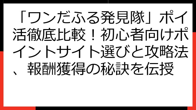 「ワンだふる発見隊」ポイ活徹底比較！初心者向けポイントサイト選びと攻略法、報酬獲得の秘訣を伝授