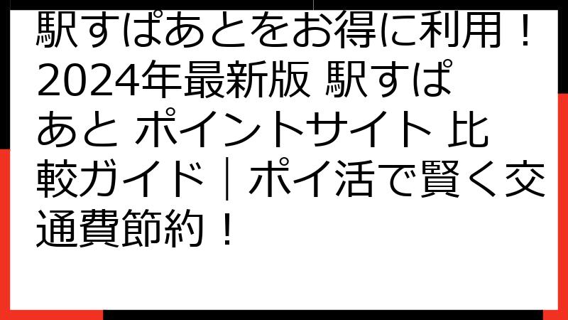 駅すぱあとをお得に利用！2024年最新版 駅すぱあと ポイントサイト 比較ガイド｜ポイ活で賢く交通費節約！
