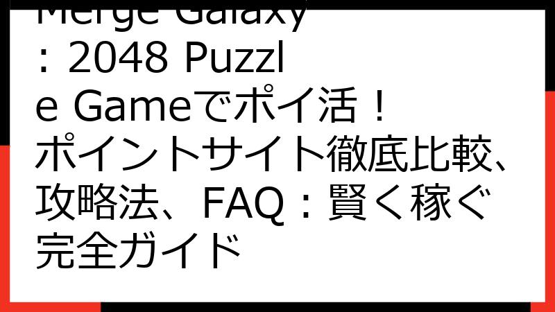 Merge Galaxy: 2048 Puzzle Gameでポイ活！ ポイントサイト徹底比較、攻略法、FAQ：賢く稼ぐ完全ガイド