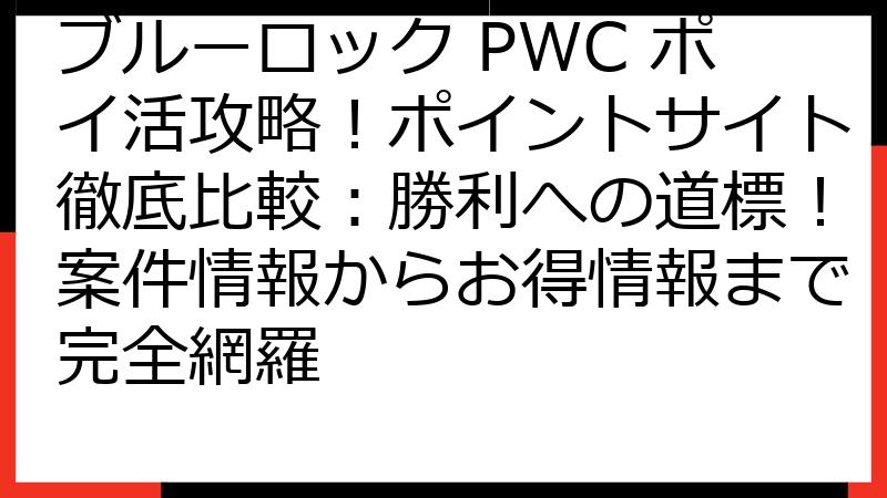 ブルーロック PWC ポイ活攻略！ポイントサイト徹底比較：勝利への道標！案件情報からお得情報まで完全網羅