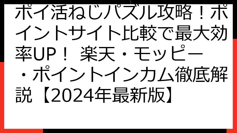 ポイ活ねじパズル攻略！ポイントサイト比較で最大効率UP！ 楽天・モッピー・ポイントインカム徹底解説【2024年最新版】