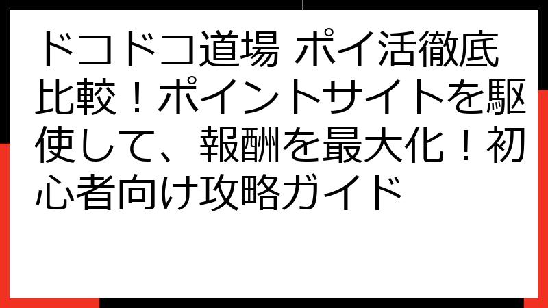 ドコドコ道場 ポイ活徹底比較！ポイントサイトを駆使して、報酬を最大化！初心者向け攻略ガイド