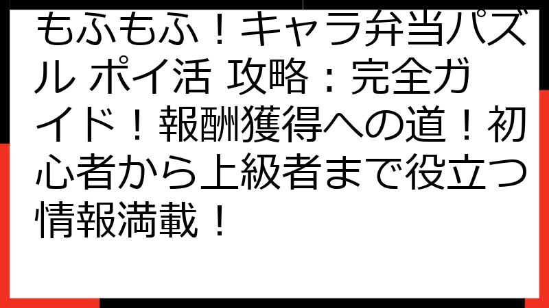 もふもふ！キャラ弁当パズル ポイ活 攻略：完全ガイド！報酬獲得への道！初心者から上級者まで役立つ情報満載！