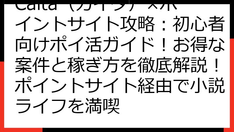 Caita（カイタ）×ポイントサイト攻略：初心者向けポイ活ガイド！お得な案件と稼ぎ方を徹底解説！ポイントサイト経由で小説ライフを満喫