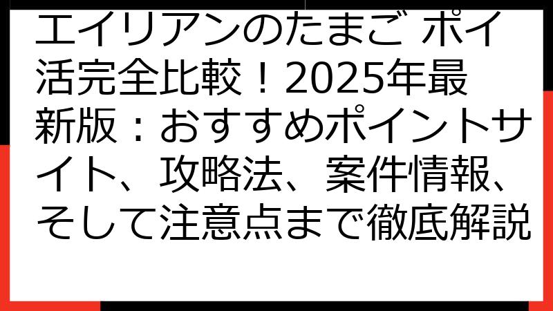 エイリアンのたまご ポイ活完全比較！2025年最新版：おすすめポイントサイト、攻略法、案件情報、そして注意点まで徹底解説