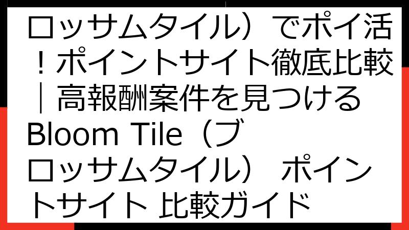 Bloom Tile（ブロッサムタイル）でポイ活！ポイントサイト徹底比較｜高報酬案件を見つける Bloom Tile（ブロッサムタイル） ポイントサイト 比較ガイド