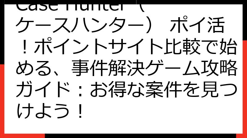 Case Hunter（ケースハンター） ポイ活！ポイントサイト比較で始める、事件解決ゲーム攻略ガイド：お得な案件を見つけよう！