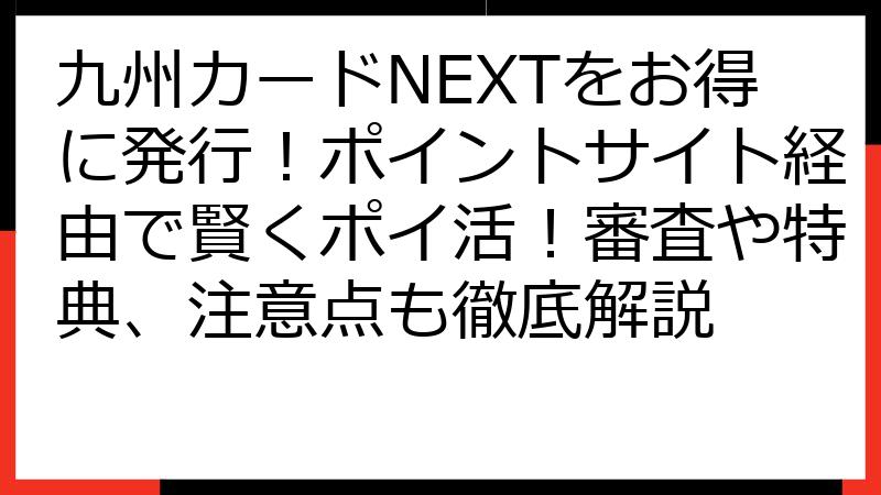 九州カードNEXTをお得に発行！ポイントサイト経由で賢くポイ活！審査や特典、注意点も徹底解説