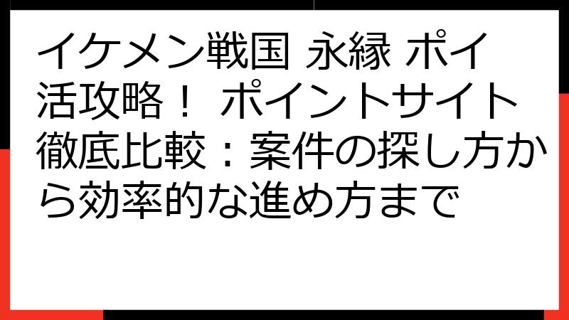 イケメン戦国 永縁 ポイ活攻略！ ポイントサイト徹底比較：案件の探し方から効率的な進め方まで