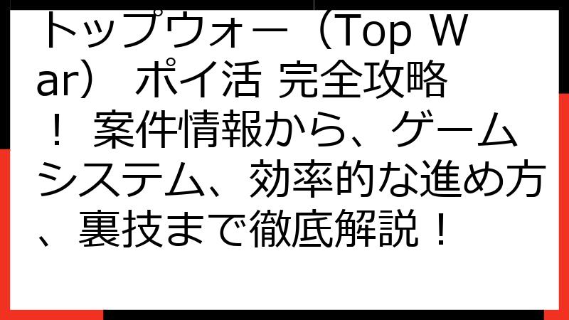 トップウォー（Top War） ポイ活 完全攻略！ 案件情報から、ゲームシステム、効率的な進め方、裏技まで徹底解説！