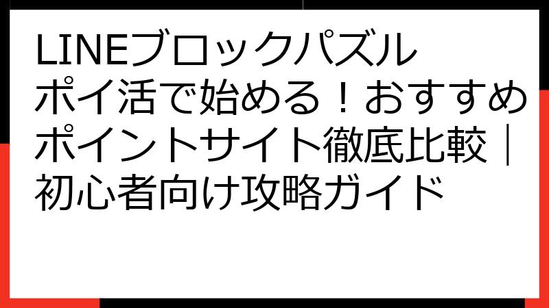 LINEブロックパズル ポイ活で始める！おすすめポイントサイト徹底比較｜初心者向け攻略ガイド