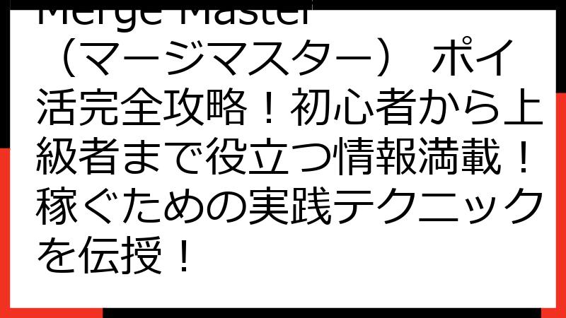 Merge Master（マージマスター） ポイ活完全攻略！初心者から上級者まで役立つ情報満載！稼ぐための実践テクニックを伝授！