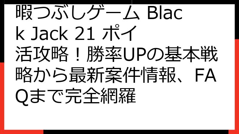 暇つぶしゲーム Black Jack 21 ポイ活攻略！勝率UPの基本戦略から最新案件情報、FAQまで完全網羅