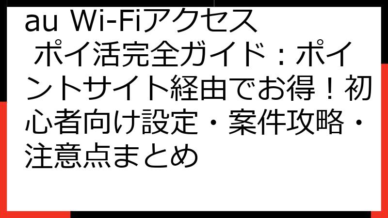 au Wi-Fiアクセス ポイ活完全ガイド：ポイントサイト経由でお得！初心者向け設定・案件攻略・注意点まとめ