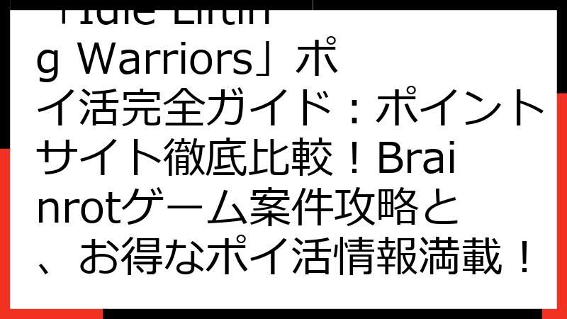 「Idle Lifting Warriors」ポイ活完全ガイド：ポイントサイト徹底比較！Brainrotゲーム案件攻略と、お得なポイ活情報満載！