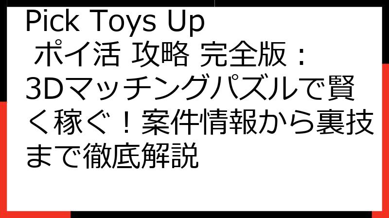 Pick Toys Up ポイ活 攻略 完全版：3Dマッチングパズルで賢く稼ぐ！案件情報から裏技まで徹底解説