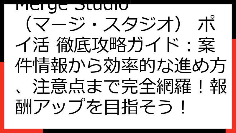 Merge Studio（マージ・スタジオ） ポイ活 徹底攻略ガイド：案件情報から効率的な進め方、注意点まで完全網羅！報酬アップを目指そう！