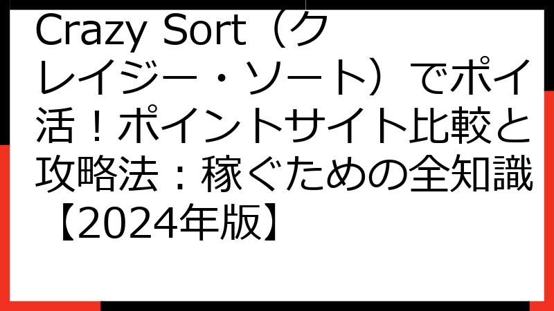 Crazy Sort（クレイジー・ソート）でポイ活！ポイントサイト比較と攻略法：稼ぐための全知識【2024年版】