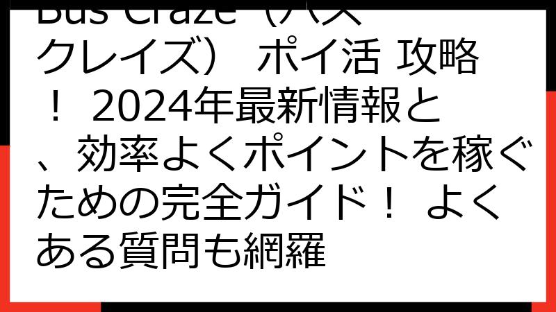 Bus Craze（バスクレイズ） ポイ活 攻略！ 2024年最新情報と、効率よくポイントを稼ぐための完全ガイド！ よくある質問も網羅