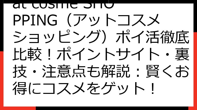 at cosme SHOPPING（アットコスメショッピング）ポイ活徹底比較！ポイントサイト・裏技・注意点も解説：賢くお得にコスメをゲット！