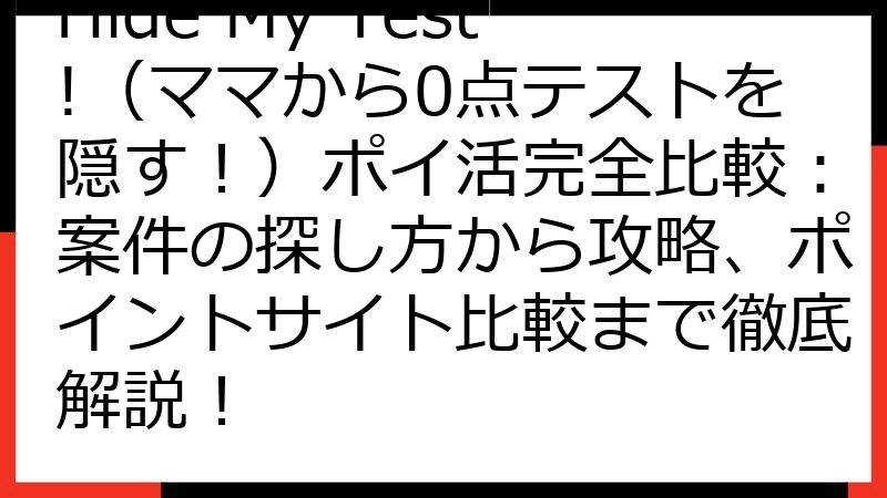 Hide My Test!（ママから0点テストを隠す！）ポイ活完全比較：案件の探し方から攻略、ポイントサイト比較まで徹底解説！