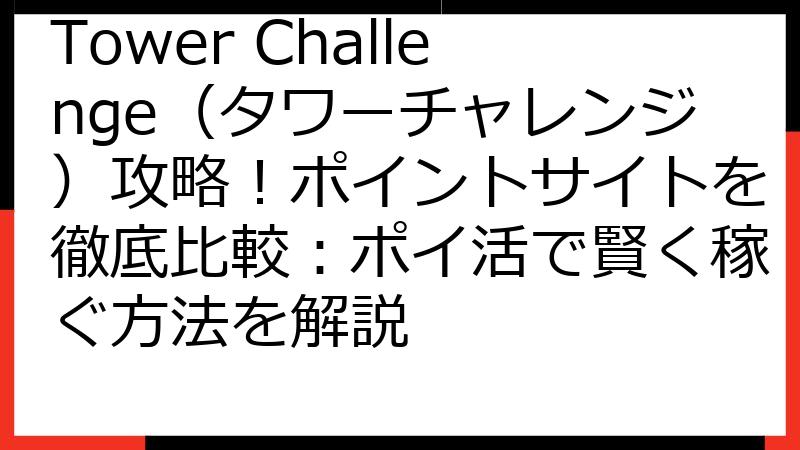 Tower Challenge（タワーチャレンジ）攻略！ポイントサイトを徹底比較：ポイ活で賢く稼ぐ方法を解説