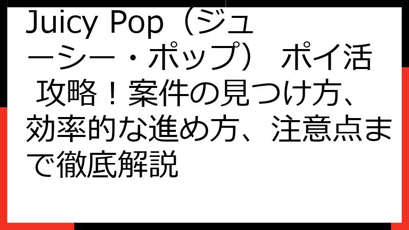 Juicy Pop（ジューシー・ポップ） ポイ活 攻略！案件の見つけ方、効率的な進め方、注意点まで徹底解説
