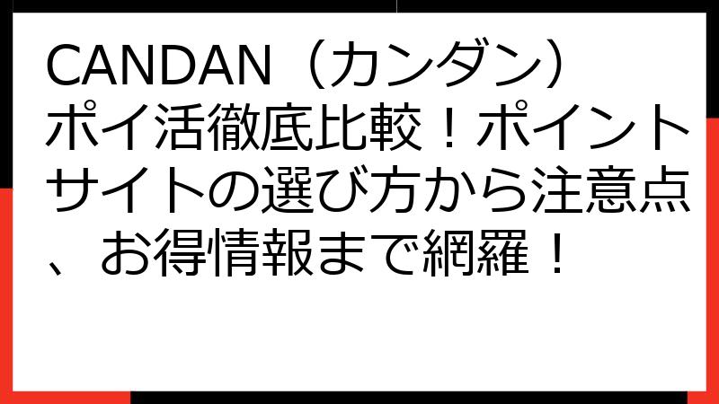 CANDAN（カンダン）ポイ活徹底比較！ポイントサイトの選び方から注意点、お得情報まで網羅！