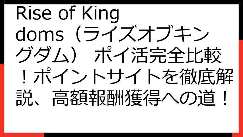 Rise of Kingdoms（ライズオブキングダム） ポイ活完全比較！ポイントサイトを徹底解説、高額報酬獲得への道！