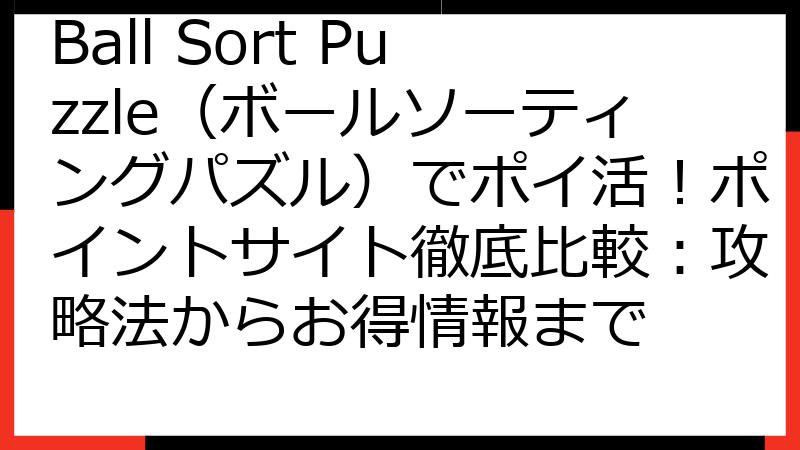 Ball Sort Puzzle（ボールソーティングパズル）でポイ活！ポイントサイト徹底比較：攻略法からお得情報まで