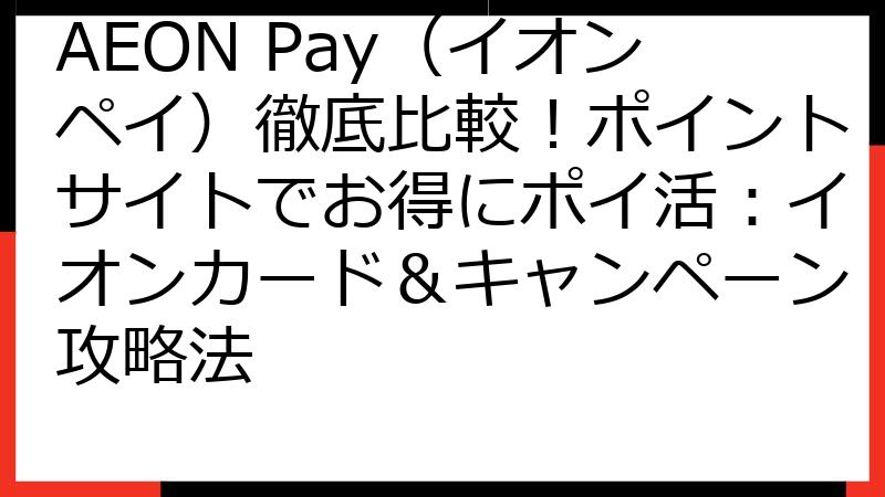 AEON Pay（イオンペイ）徹底比較！ポイントサイトでお得にポイ活：イオンカード＆キャンペーン攻略法