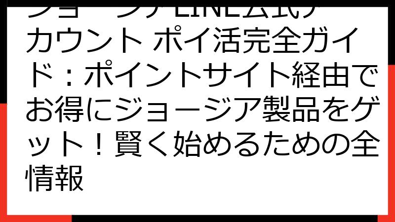 ジョージアLINE公式アカウント ポイ活完全ガイド：ポイントサイト経由でお得にジョージア製品をゲット！賢く始めるための全情報