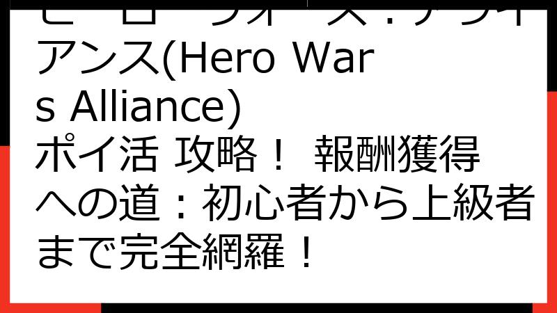 ヒーローウォーズ：アライアンス(Hero Wars Alliance) ポイ活 攻略！ 報酬獲得への道：初心者から上級者まで完全網羅！