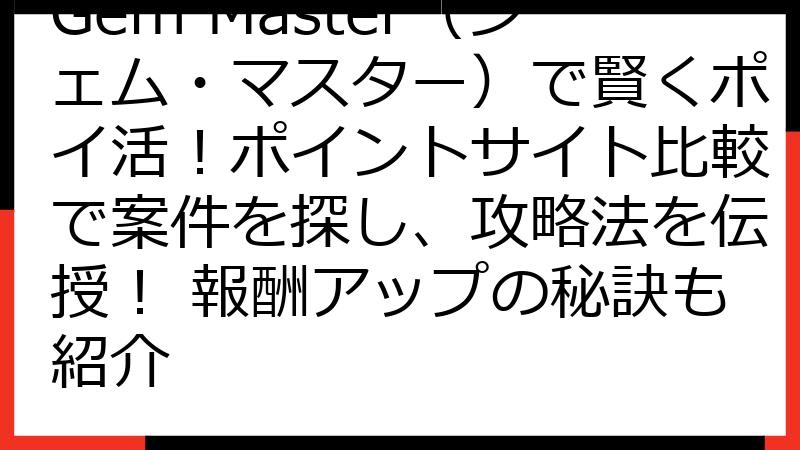 Gem Master（ジェム・マスター）で賢くポイ活！ポイントサイト比較で案件を探し、攻略法を伝授！ 報酬アップの秘訣も紹介