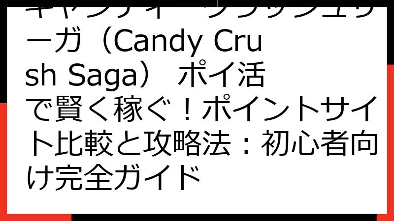 キャンディークラッシュサーガ（Candy Crush Saga） ポイ活で賢く稼ぐ！ポイントサイト比較と攻略法：初心者向け完全ガイド