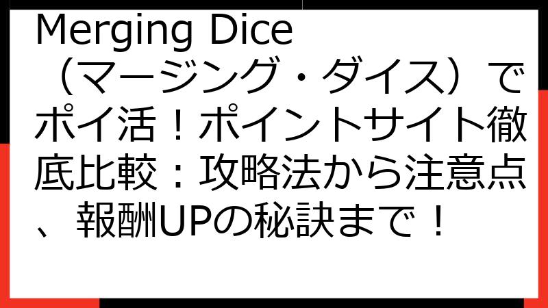 Merging Dice（マージング・ダイス）でポイ活！ポイントサイト徹底比較：攻略法から注意点、報酬UPの秘訣まで！