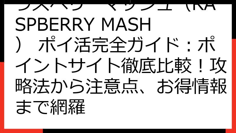 ラズベリーマッシュ（RASPBERRY MASH） ポイ活完全ガイド：ポイントサイト徹底比較！攻略法から注意点、お得情報まで網羅
