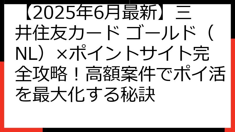 【2025年6月最新】三井住友カード ゴールド（NL）×ポイントサイト完全攻略！高額案件でポイ活を最大化する秘訣
