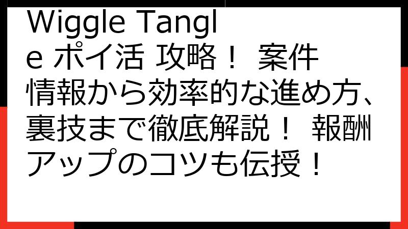 Wiggle Tangle ポイ活 攻略！ 案件情報から効率的な進め方、裏技まで徹底解説！ 報酬アップのコツも伝授！