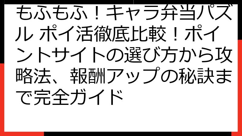 もふもふ！キャラ弁当パズル ポイ活徹底比較！ポイントサイトの選び方から攻略法、報酬アップの秘訣まで完全ガイド