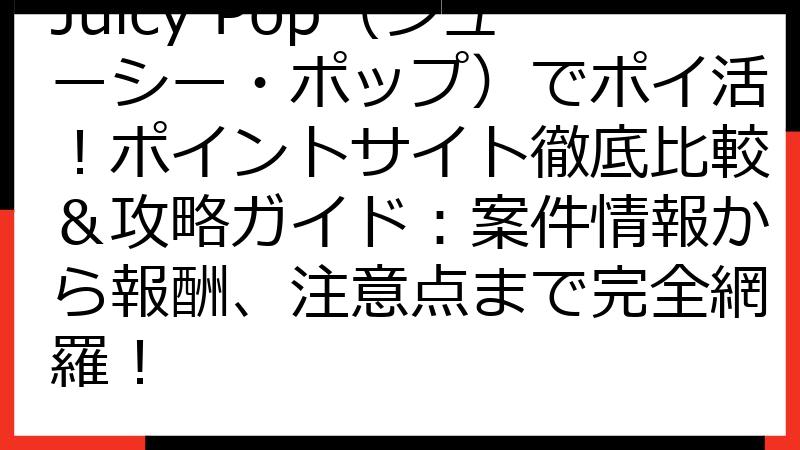 Juicy Pop（ジューシー・ポップ）でポイ活！ポイントサイト徹底比較＆攻略ガイド：案件情報から報酬、注意点まで完全網羅！