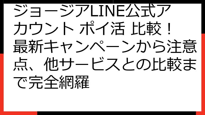 ジョージアLINE公式アカウント ポイ活 比較！最新キャンペーンから注意点、他サービスとの比較まで完全網羅