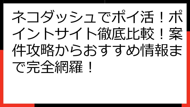 ネコダッシュでポイ活！ポイントサイト徹底比較！案件攻略からおすすめ情報まで完全網羅！