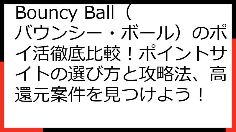 Bouncy Ball（バウンシー・ボール）のポイ活徹底比較！ポイントサイトの選び方と攻略法、高還元案件を見つけよう！