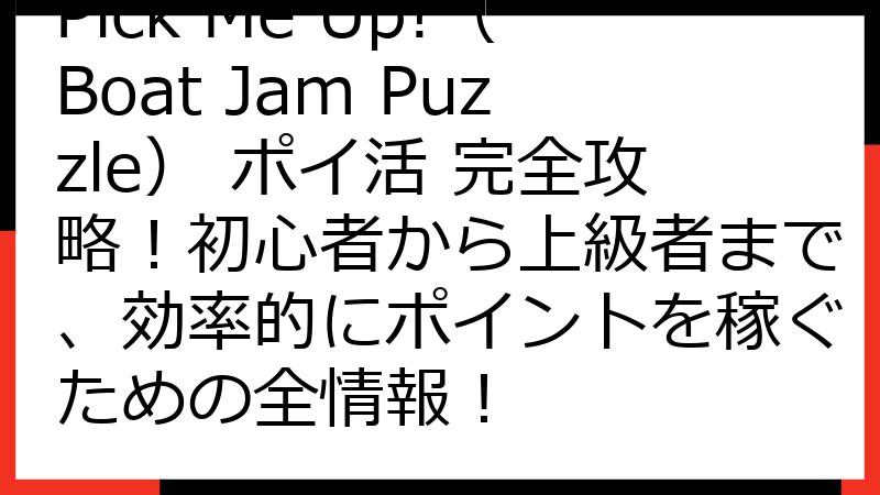 Pick Me Up!（Boat Jam Puzzle） ポイ活 完全攻略！初心者から上級者まで、効率的にポイントを稼ぐための全情報！