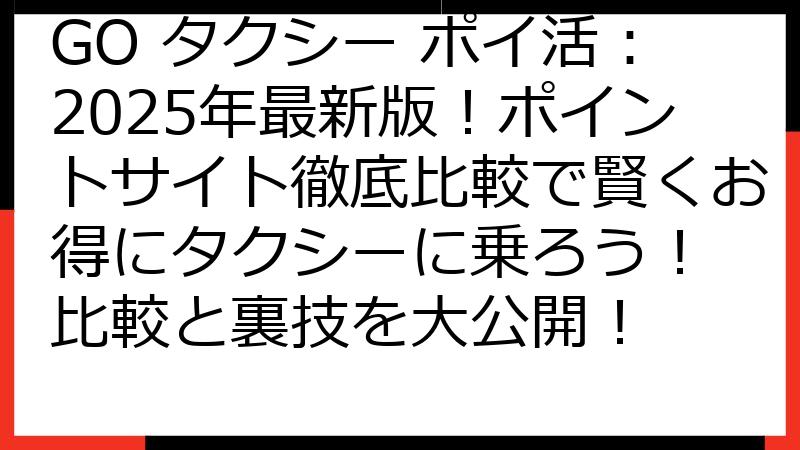 GO タクシー ポイ活：2025年最新版！ポイントサイト徹底比較で賢くお得にタクシーに乗ろう！ 比較と裏技を大公開！