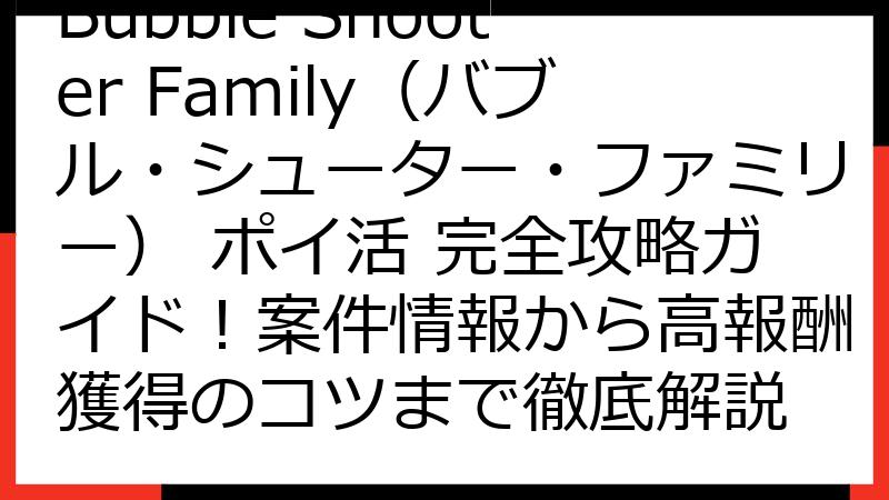 Bubble Shooter Family（バブル・シューター・ファミリー） ポイ活 完全攻略ガイド！案件情報から高報酬獲得のコツまで徹底解説