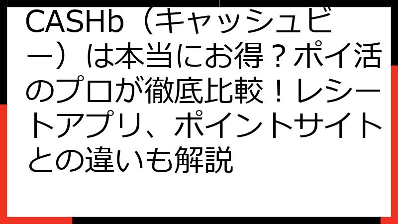 CASHb（キャッシュビー）は本当にお得？ポイ活のプロが徹底比較！レシートアプリ、ポイントサイトとの違いも解説