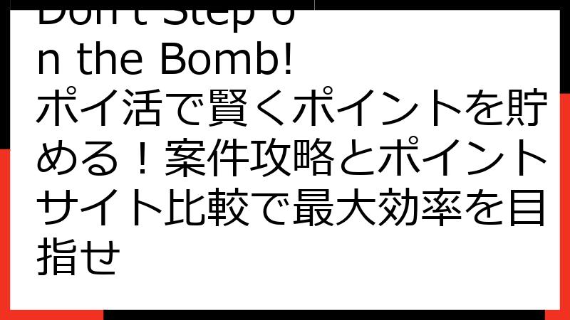 Don't Step on the Bomb! ポイ活で賢くポイントを貯める！案件攻略とポイントサイト比較で最大効率を目指せ